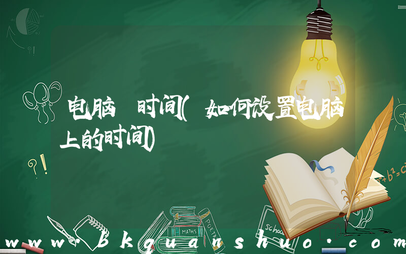 电脑 时间(如何设置电脑上的时间)